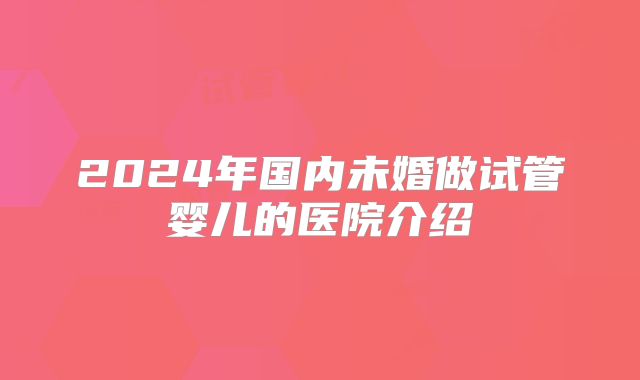 2024年国内未婚做试管婴儿的医院介绍