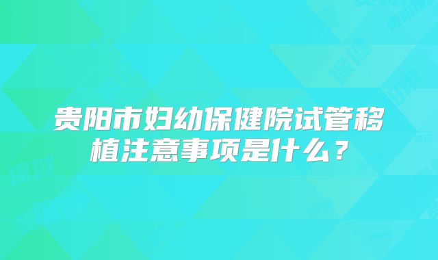 贵阳市妇幼保健院试管移植注意事项是什么？