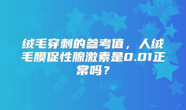 绒毛穿刺的参考值,人绒毛膜促性腺激素是0.01正常吗?