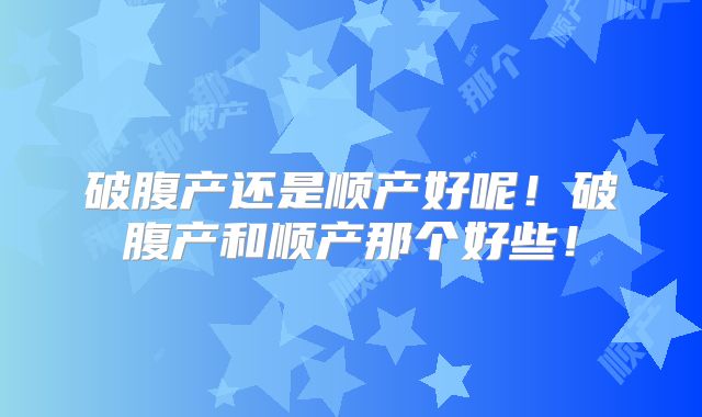 破腹产还是顺产好呢！破腹产和顺产那个好些！