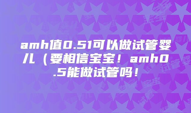 amh值0.51可以做试管婴儿(要相信宝宝!amh0.5能做试管吗!