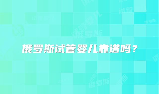 俄罗斯试管婴儿靠谱吗？