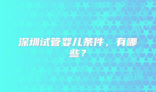 深圳试管婴儿条件,有哪些?