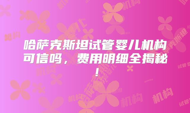 哈萨克斯坦试管婴儿机构可信吗，费用明细全揭秘！