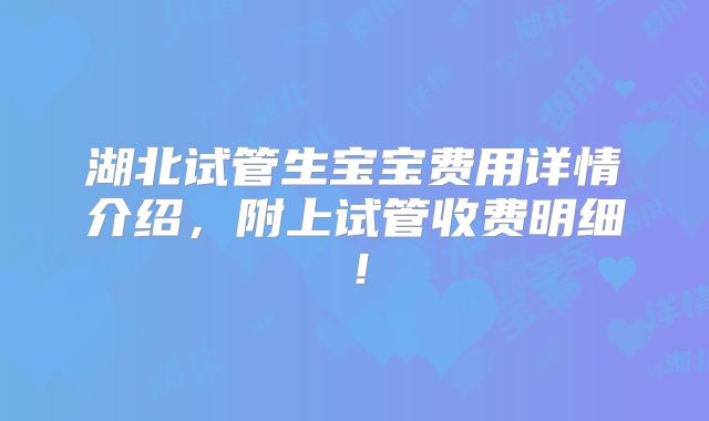 湖北试管生宝宝费用详情介绍,附上试管收费明细!