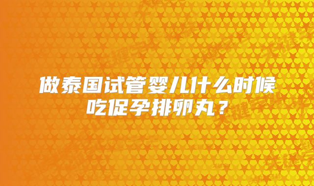 做泰国试管婴儿什么时候吃促孕排卵丸?