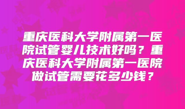 重庆医科大学附属第一医院试管婴儿技术好吗？重庆医科大学附属第一医院做试管需要花多少钱？