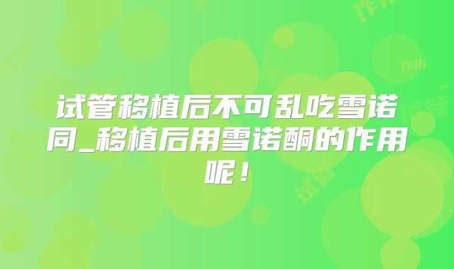 试管移植后不可乱吃雪诺同_移植后用雪诺酮的作用呢！