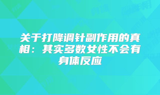 关于打降调针副作用的真相:其实多数女性不会有身体反应