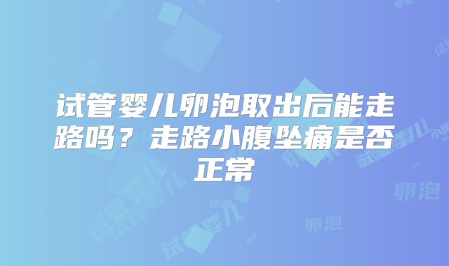 试管婴儿卵泡取出后能走路吗？走路小腹坠痛是否正常