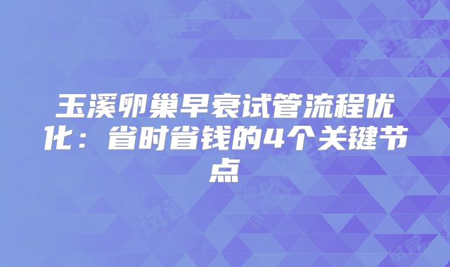 玉溪卵巢早衰试管流程优化：省时省钱的4个关键节点