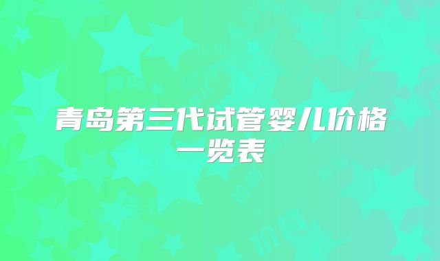 青岛第三代试管婴儿价格一览表