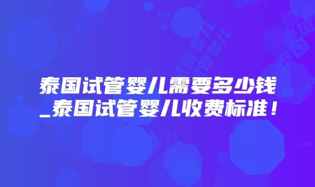 泰国试管婴儿需要多少钱_泰国试管婴儿收费标准！