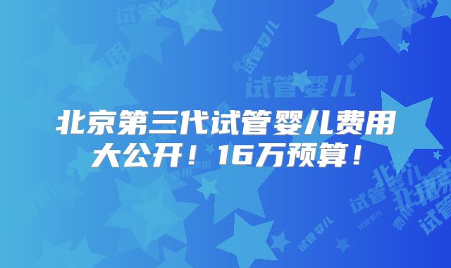 北京第三代试管婴儿费用大公开！16万预算！