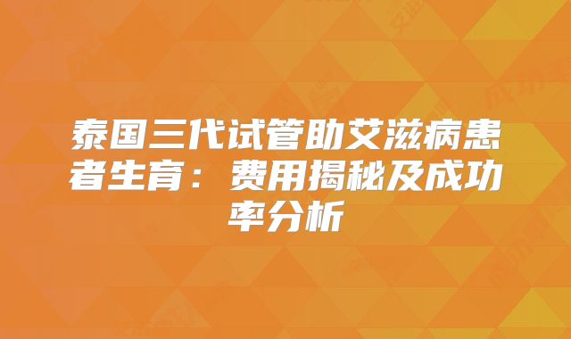 泰国三代试管助艾滋病患者生育：费用揭秘及成功率分析