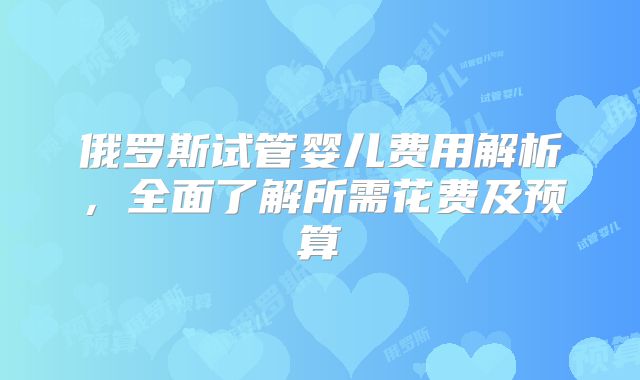 俄罗斯试管婴儿费用解析，全面了解所需花费及预算