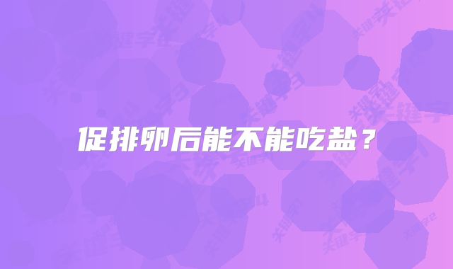 促排卵后能不能吃盐？