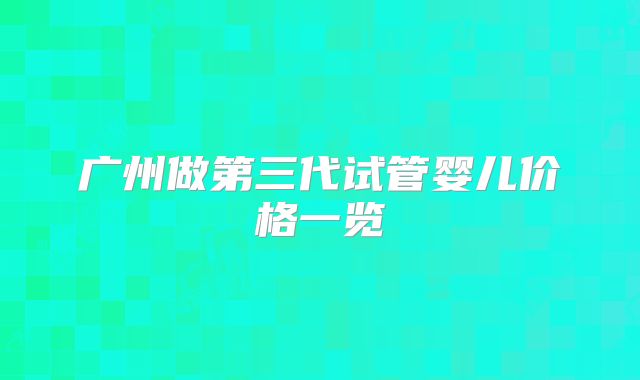 广州做第三代试管婴儿价格一览