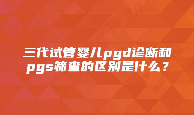 三代试管婴儿pgd诊断和pgs筛查的区别是什么？
