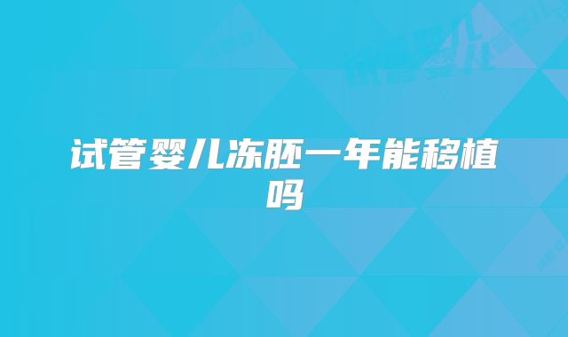 试管婴儿冻胚一年能移植吗