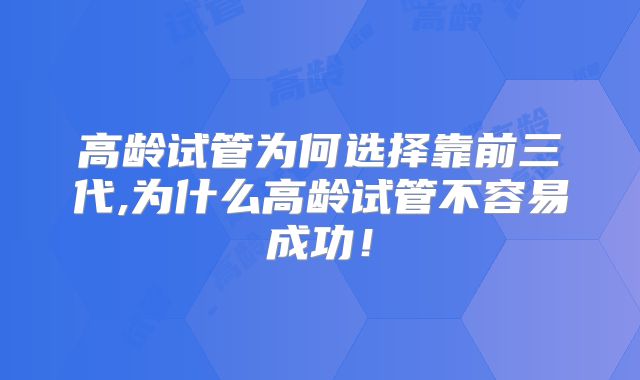 高龄试管为何选择靠前三代,为什么高龄试管不容易成功!