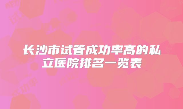 长沙市试管成功率高的私立医院排名一览表