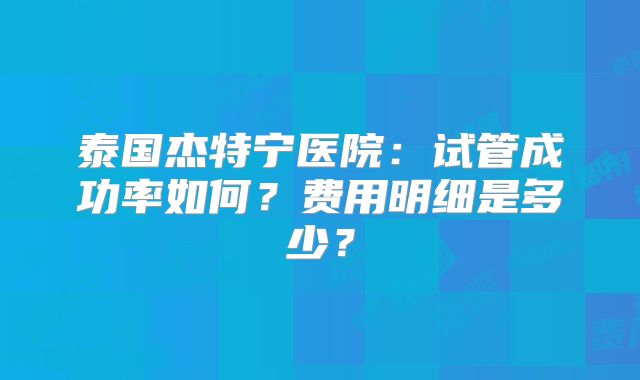 泰国杰特宁医院：试管成功率如何？费用明细是多少？