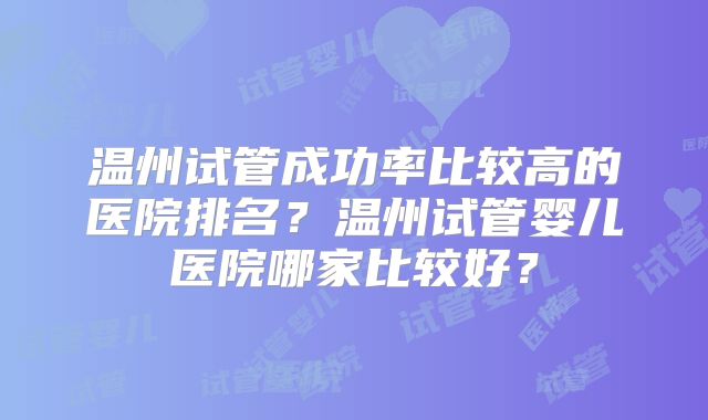 温州试管成功率比较高的医院排名？温州试管婴儿医院哪家比较好？