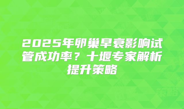 2025年卵巢早衰影响试管成功率?十堰专家解析提升策略