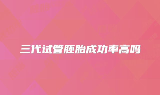 三代试管胚胎成功率高吗