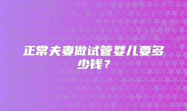 正常夫妻做试管婴儿要多少钱?