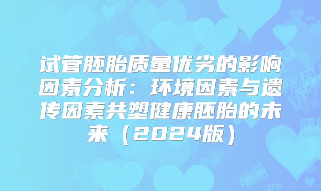 试管胚胎质量优劣的影响因素分析:环境因素与遗传因素共塑健康胚胎的未来(2024版)