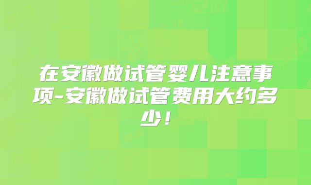 在安徽做试管婴儿注意事项-安徽做试管费用大约多少！