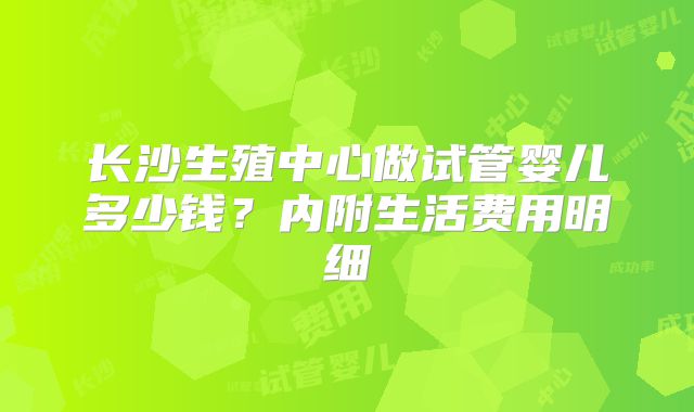 长沙生殖中心做试管婴儿多少钱?内附生活费用明细