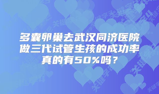 多囊卵巢去武汉同济医院做三代试管生孩的成功率真的有50%吗？
