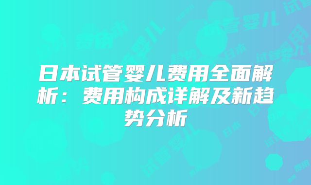 日本试管婴儿费用全面解析：费用构成详解及新趋势分析