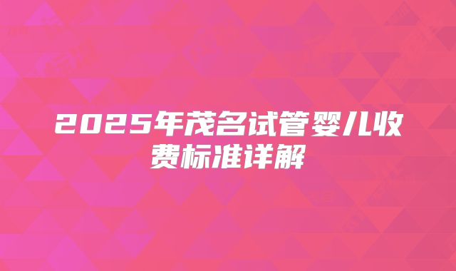 2025年茂名试管婴儿收费标准详解