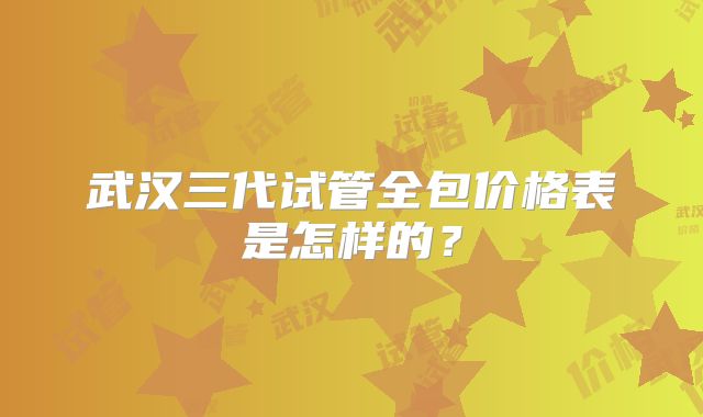 武汉三代试管全包价格表是怎样的？