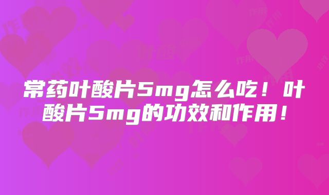 常药叶酸片5mg怎么吃!叶酸片5mg的功效和作用!