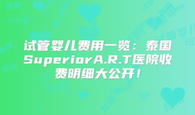 试管婴儿费用一览:泰国SuperiorA.R.T医院收费明细大公开!