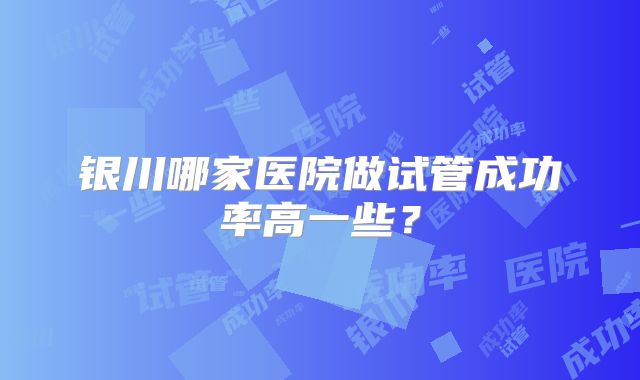 银川哪家医院做试管成功率高一些?