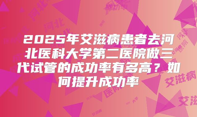 2025年艾滋病患者去河北医科大学第二医院做三代试管的成功率有多高？如何提升成功率