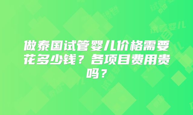 做泰国试管婴儿价格需要花多少钱？各项目费用贵吗？