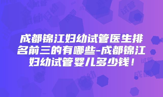 成都锦江妇幼试管医生排名前三的有哪些-成都锦江妇幼试管婴儿多少钱！