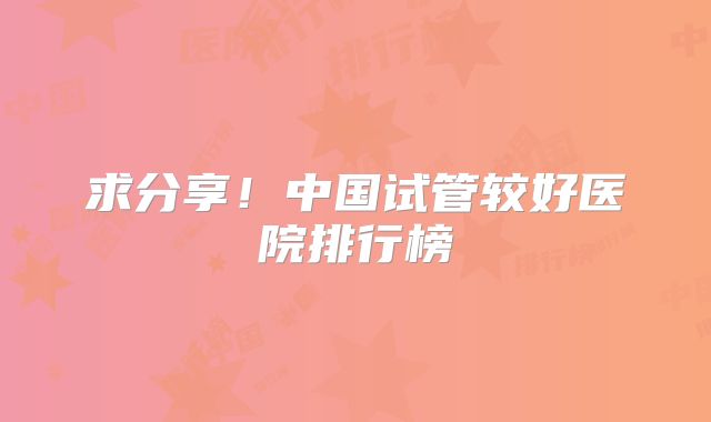求分享!中国试管较好医院排行榜
