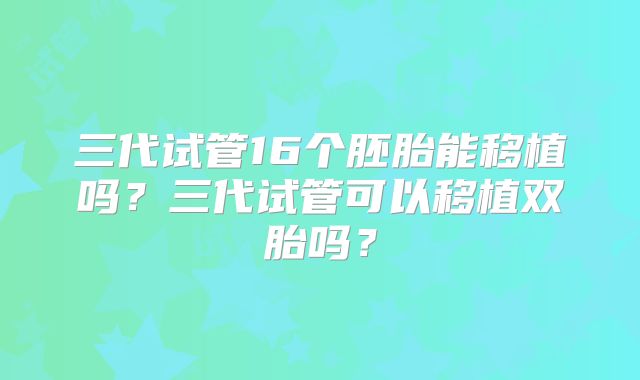 三代试管16个胚胎能移植吗？三代试管可以移植双胎吗？