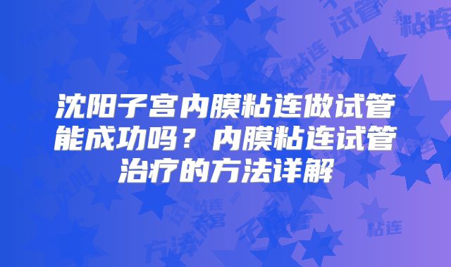 沈阳子宫内膜粘连做试管能成功吗？内膜粘连试管治疗的方法详解