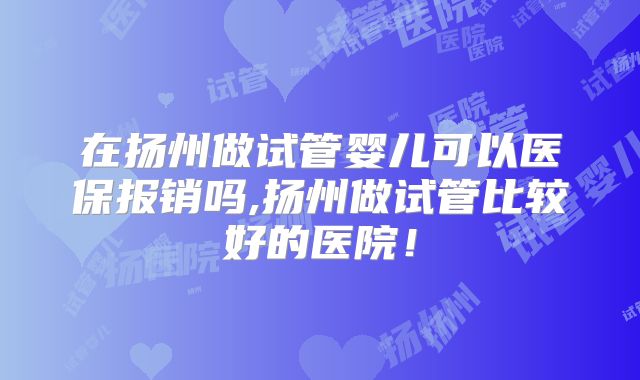 在扬州做试管婴儿可以医保报销吗,扬州做试管比较好的医院!