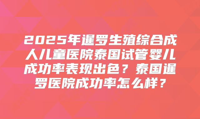 2025年暹罗生殖综合成人儿童医院泰国试管婴儿成功率表现出色？泰国暹罗医院成功率怎么样？