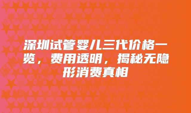 深圳试管婴儿三代价格一览，费用透明，揭秘无隐形消费真相